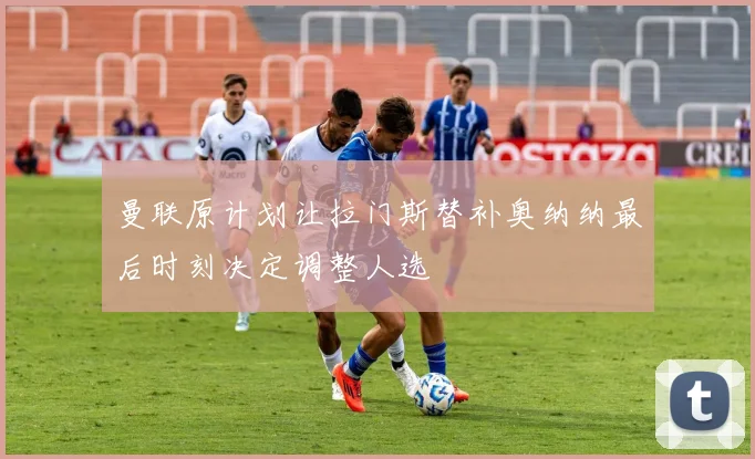 曼联原计划让拉门斯替补奥纳纳最后时刻决定调整人选