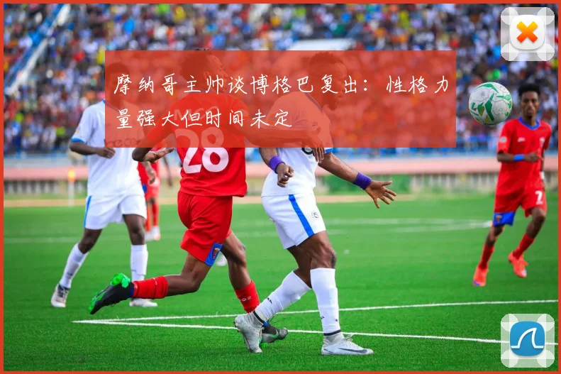 摩纳哥主帅谈博格巴复出：性格力量强大但时间未定
