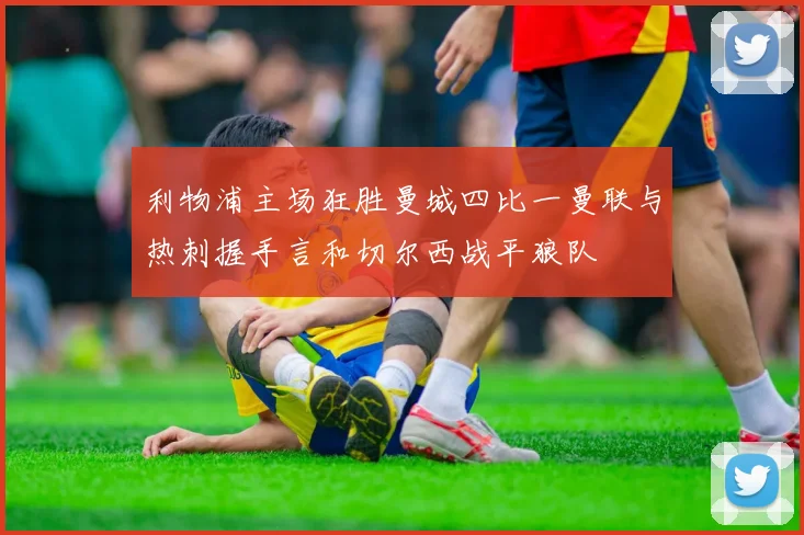 利物浦主场狂胜曼城四比一曼联与热刺握手言和切尔西战平狼队