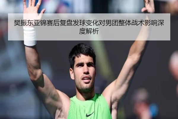 樊振东亚锦赛后复盘发球变化对男团整体战术影响深度解析